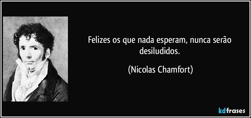 Felizes os que nada esperam, nunca serão desiludidos. (Nicolas Chamfort)
