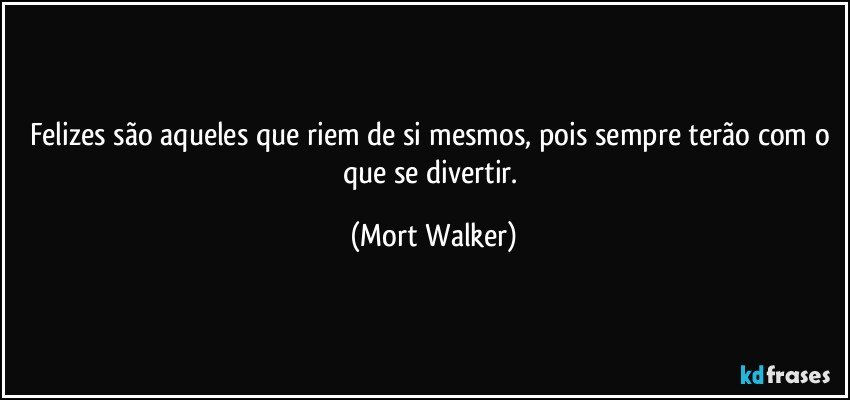 Felizes são aqueles que riem de si mesmos, pois sempre terão com o que se divertir. (Mort Walker)