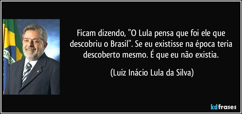 Ficam dizendo, "O Lula pensa que foi ele que descobriu o Brasil". Se eu existisse na época teria descoberto mesmo. É que eu não existia. (Luiz Inácio Lula da Silva)