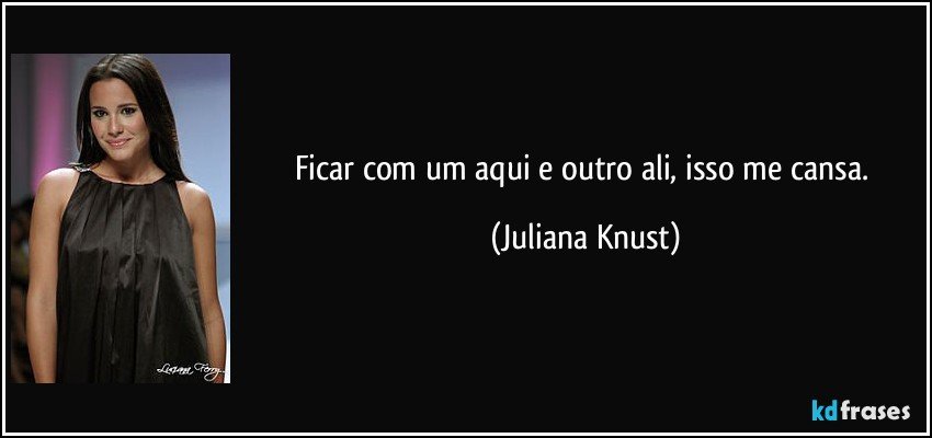 Ficar com um aqui e outro ali, isso me cansa. (Juliana Knust)