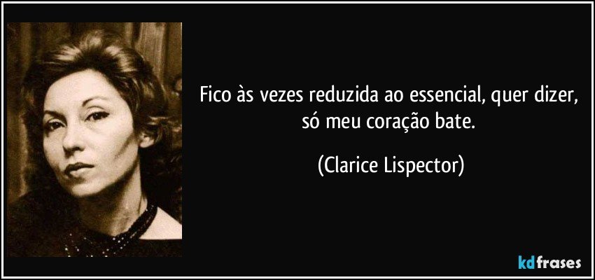 Fico às vezes reduzida ao essencial, quer dizer, só meu coração bate. (Clarice Lispector)