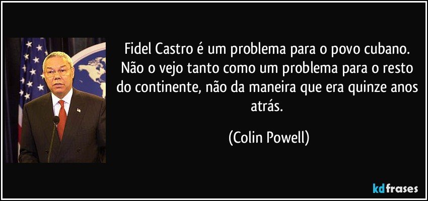 Fidel Castro é um problema para o povo cubano. Não o vejo tanto como um problema para o resto do continente, não da maneira que era quinze anos atrás. (Colin Powell)