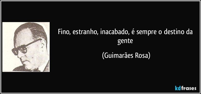Fino, estranho, inacabado, é sempre o destino da gente (Guimarães Rosa)