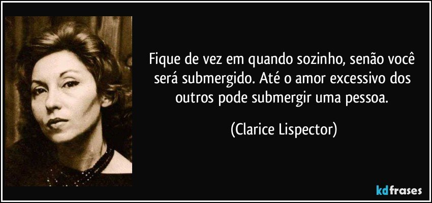 Fique de vez em quando sozinho, senão você será submergido. Até o amor excessivo dos outros pode submergir uma pessoa. (Clarice Lispector)