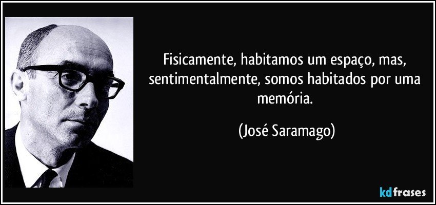 Fisicamente, habitamos um espaço, mas, sentimentalmente, somos habitados por uma memória. (José Saramago)