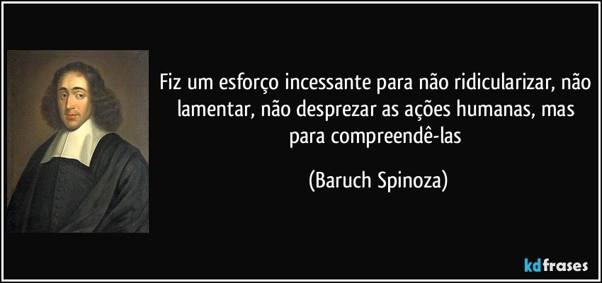Fiz um esforço incessante para não ridicularizar, não lamentar, não desprezar as ações humanas, mas para compreendê-las (Baruch Spinoza)
