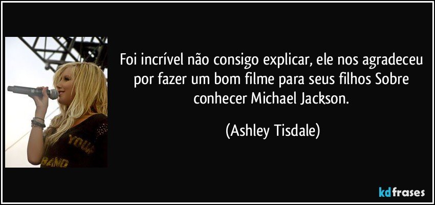 Foi incrível não consigo explicar, ele nos agradeceu por fazer um bom filme para seus filhos Sobre conhecer Michael Jackson. (Ashley Tisdale)
