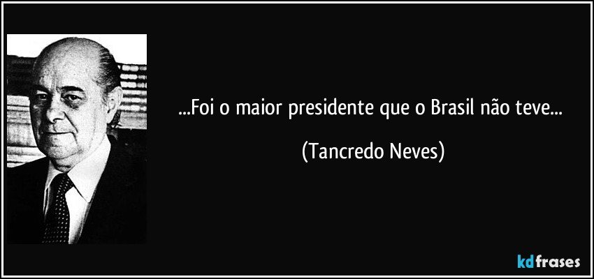 ...Foi o maior presidente que o Brasil não teve... (Tancredo Neves)