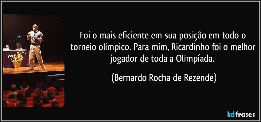 Foi o mais eficiente em sua posição em todo o torneio olímpico. Para mim, Ricardinho foi o melhor jogador de toda a Olimpíada. (Bernardo Rocha de Rezende)