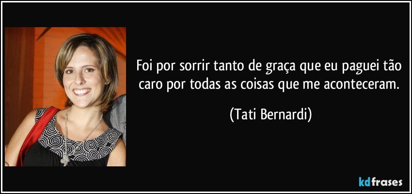 Foi por sorrir tanto de graça que eu paguei tão caro por todas as coisas que me aconteceram. (Tati Bernardi)