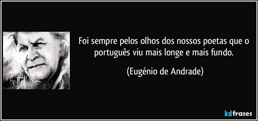 Foi sempre pelos olhos dos nossos poetas que o português viu mais longe e mais fundo. (Eugénio de Andrade)