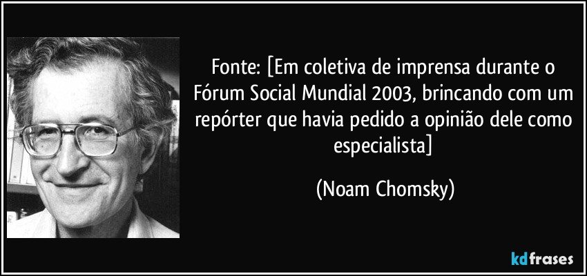 Fonte: [Em coletiva de imprensa durante o Fórum Social Mundial 2003, brincando com um repórter que havia pedido a opinião dele como especialista] (Noam Chomsky)