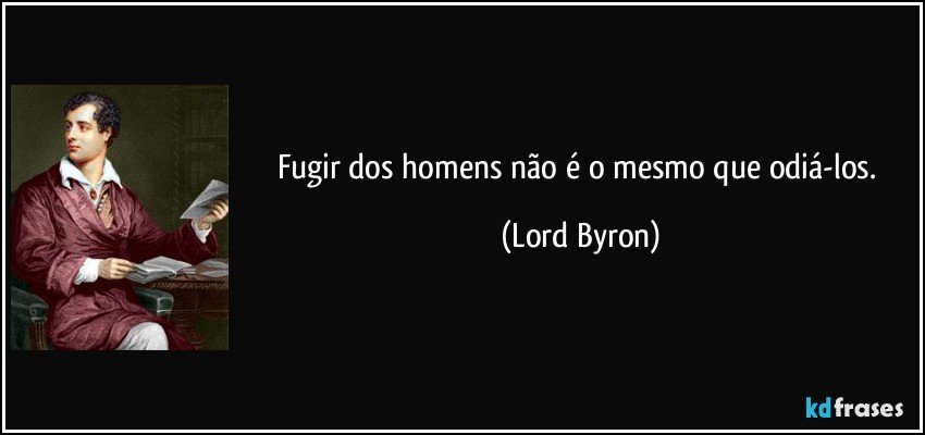 Fugir dos homens não é o mesmo que odiá-los. (Lord Byron)