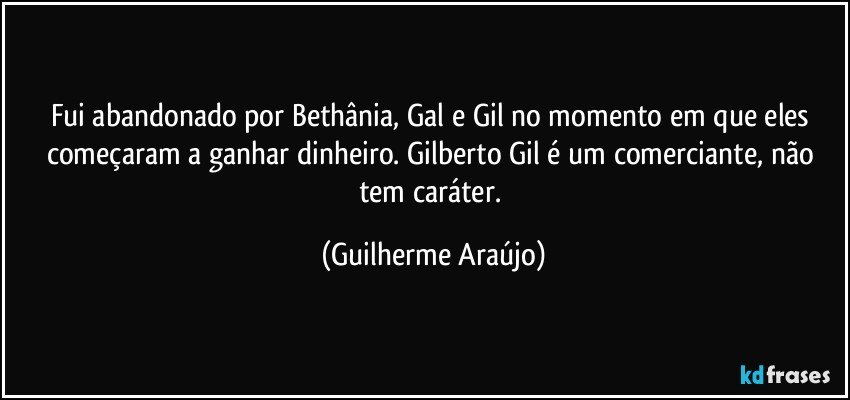 Fui abandonado por Bethânia, Gal e Gil no momento em que eles começaram a ganhar dinheiro. Gilberto Gil é um comerciante, não tem caráter. (Guilherme Araújo)