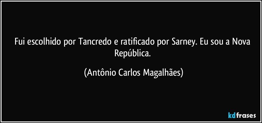 Fui escolhido por Tancredo e ratificado por Sarney. Eu sou a Nova República. (Antônio Carlos Magalhães)