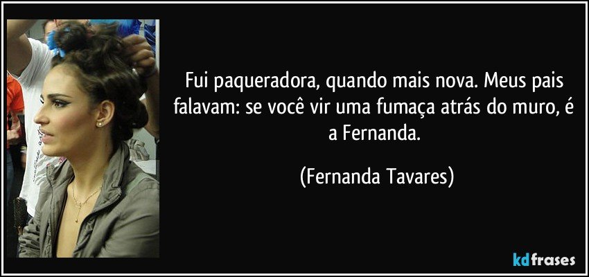 Fui paqueradora, quando mais nova. Meus pais falavam: se você vir uma fumaça atrás do muro, é a Fernanda. (Fernanda Tavares)