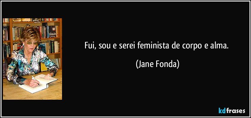 Fui, sou e serei feminista de corpo e alma. (Jane Fonda)
