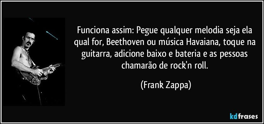 Funciona assim: Pegue qualquer melodia seja ela qual for, Beethoven ou música Havaiana, toque na guitarra, adicione baixo e bateria e as pessoas chamarão de rock'n roll. (Frank Zappa)