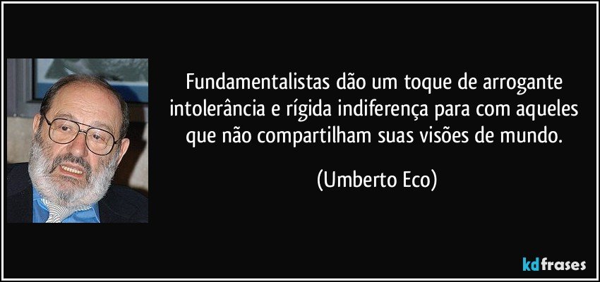 Fundamentalistas dão um toque de arrogante intolerância e rígida indiferença para com aqueles que não compartilham suas visões de mundo. (Umberto Eco)