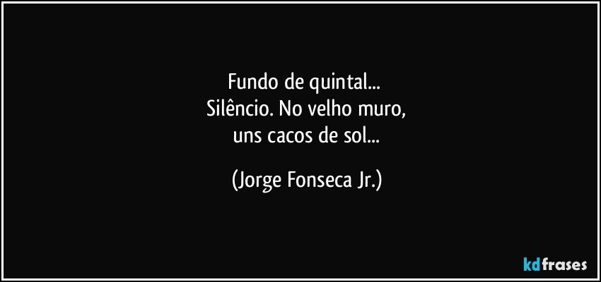 Fundo de quintal... 
 Silêncio. No velho muro, 
 uns cacos de sol... (Jorge Fonseca Jr.)