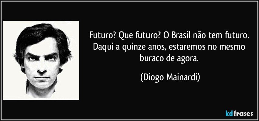 Futuro? Que futuro? O Brasil não tem futuro. Daqui a quinze anos, estaremos no mesmo buraco de agora. (Diogo Mainardi)