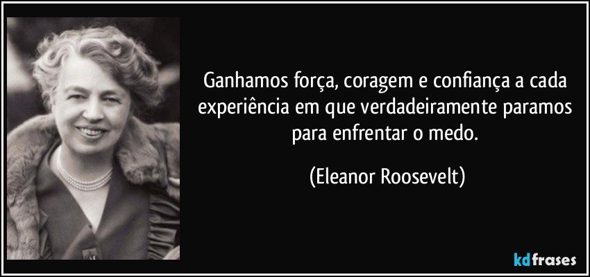 Ganhamos força, coragem e confiança a cada experiência em que verdadeiramente paramos para enfrentar o medo. (Eleanor Roosevelt)