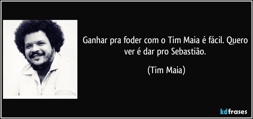 Ganhar pra foder com o Tim Maia é fácil. Quero ver é dar pro Sebastião. (Tim Maia)