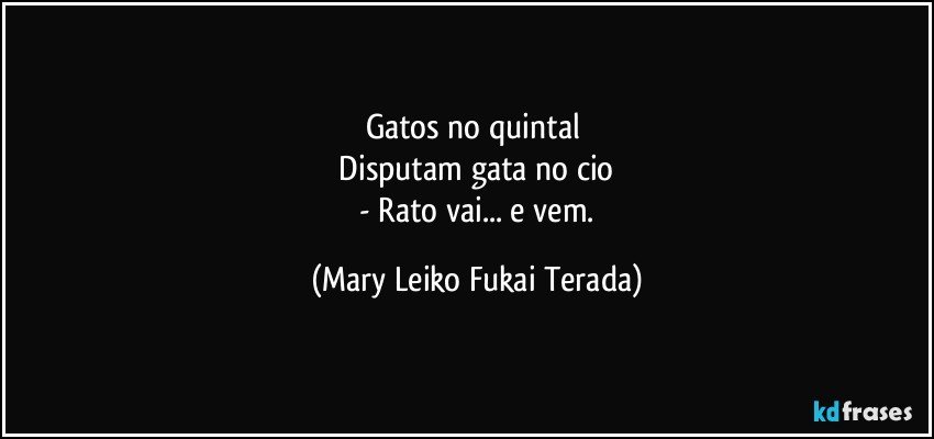 Gatos no quintal 
 Disputam gata no cio 
 - Rato vai... e vem. (Mary Leiko Fukai Terada)