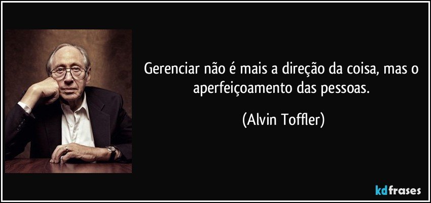 Gerenciar não é mais a direção da coisa, mas o aperfeiçoamento das pessoas. (Alvin Toffler)
