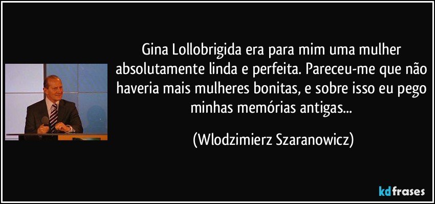 Gina Lollobrigida era para mim uma mulher absolutamente linda e perfeita. Pareceu-me que não haveria mais mulheres bonitas, e sobre isso eu pego minhas memórias antigas... (Wlodzimierz Szaranowicz)