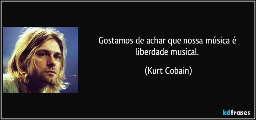 Gostamos de achar que nossa música é liberdade musical. (Kurt Cobain)