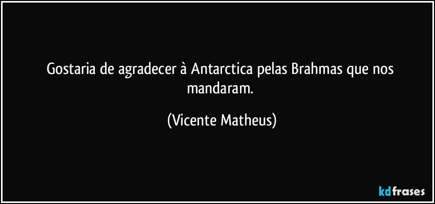 Gostaria de agradecer à Antarctica pelas Brahmas que nos mandaram. (Vicente Matheus)