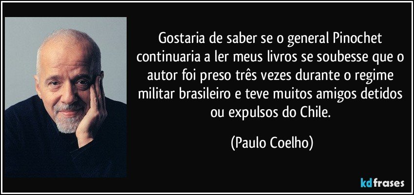 Gostaria de saber se o general Pinochet continuaria a ler meus livros se soubesse que o autor foi preso três vezes durante o regime militar brasileiro e teve muitos amigos detidos ou expulsos do Chile. (Paulo Coelho)