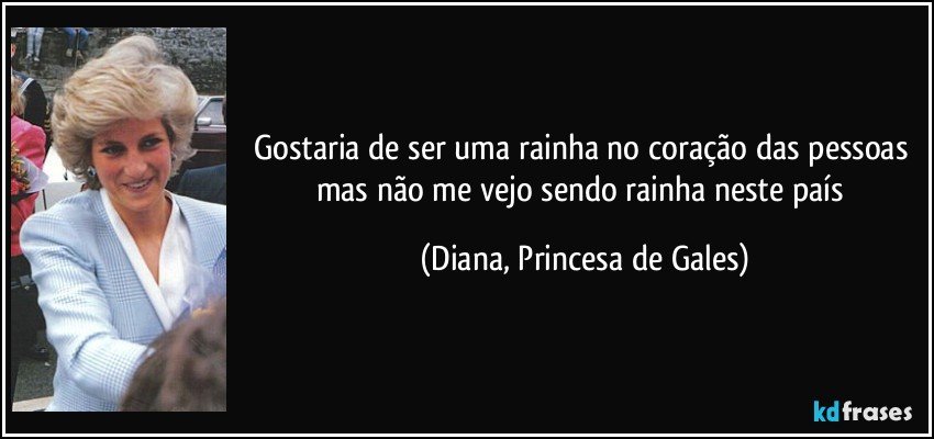 Gostaria de ser uma rainha no coração das pessoas mas não me vejo sendo rainha neste país (Diana, Princesa de Gales)