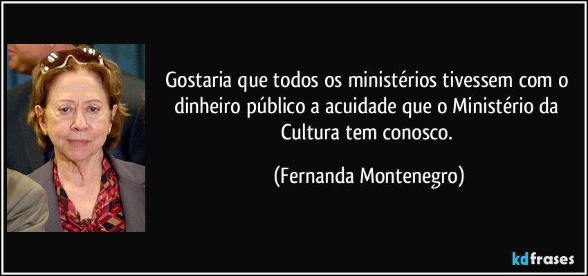 Gostaria que todos os ministérios tivessem com o dinheiro público a acuidade que o Ministério da Cultura tem conosco. (Fernanda Montenegro)