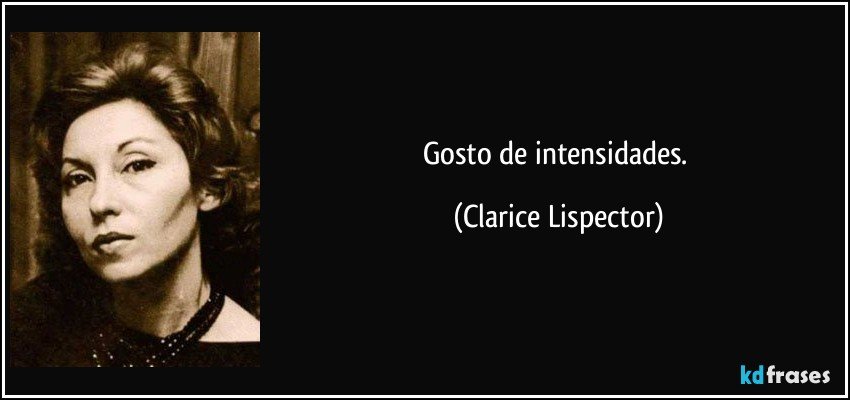 Gosto de intensidades. (Clarice Lispector)