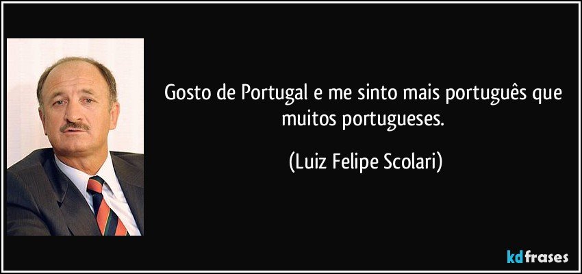 Gosto de Portugal e me sinto mais português que muitos portugueses. (Luiz Felipe Scolari)