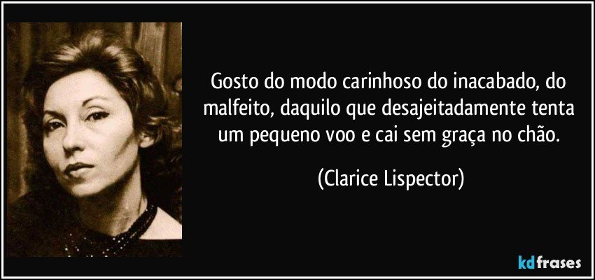 Gosto do modo carinhoso do inacabado, do malfeito, daquilo que desajeitadamente tenta um pequeno voo e cai sem graça no chão. (Clarice Lispector)