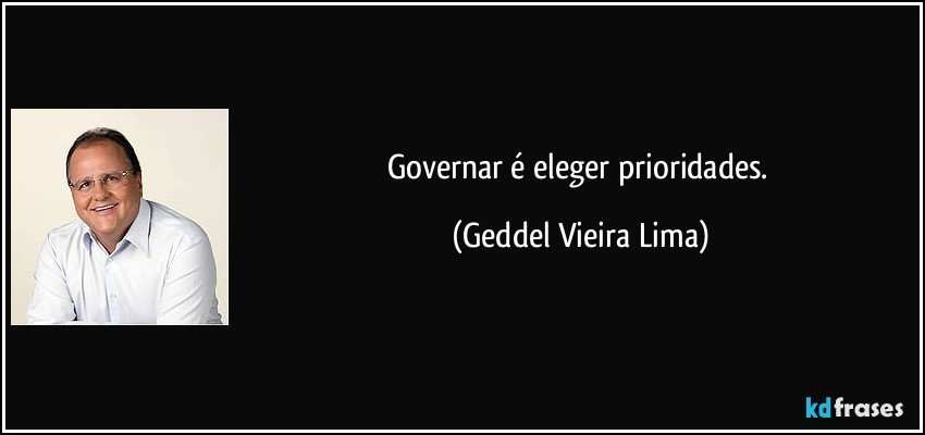 Governar é eleger prioridades. (Geddel Vieira Lima)