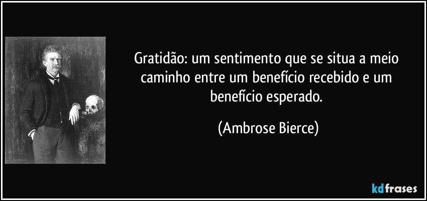 Gratidão: um sentimento que se situa a meio caminho entre um benefício recebido e um benefício esperado. (Ambrose Bierce)