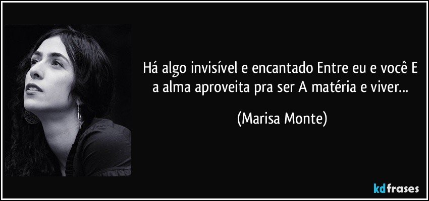 Há algo invisível e encantado Entre eu e você E a alma aproveita pra ser A matéria e viver... (Marisa Monte)