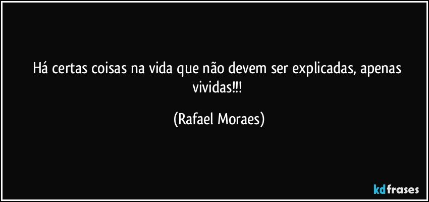Há certas coisas na vida que não devem ser explicadas, apenas vividas!!! (Rafael Moraes)