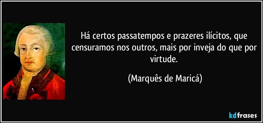 Há certos passatempos e prazeres ilícitos, que censuramos nos outros, mais por inveja do que por virtude. (Marquês de Maricá)