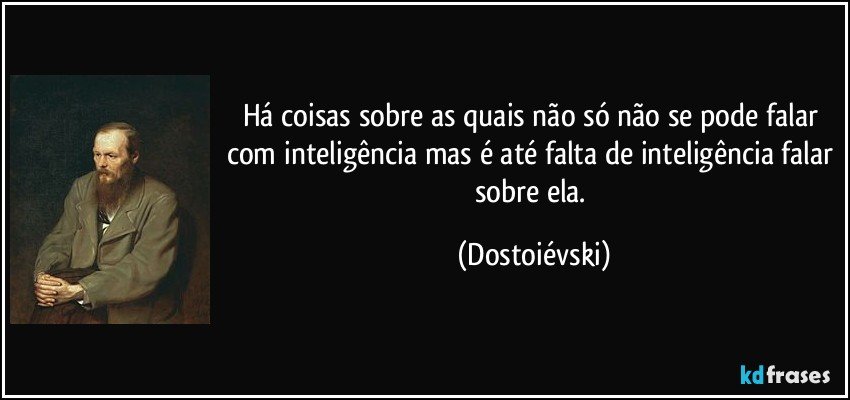 Há coisas sobre as quais não só não se pode falar com inteligência mas é até falta de inteligência falar sobre ela. (Dostoiévski)
