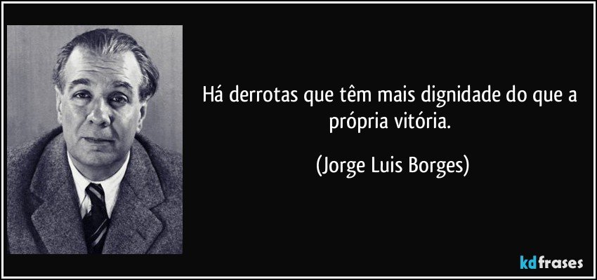 Há derrotas que têm mais dignidade do que a própria vitória. (Jorge Luis Borges)