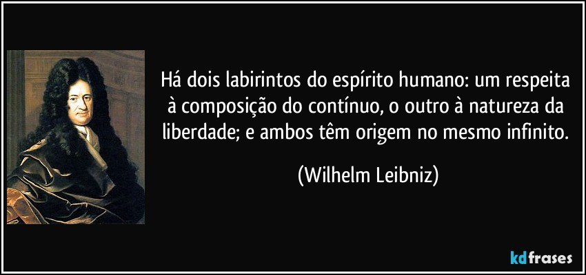 Há dois labirintos do espírito humano: um respeita à composição do contínuo, o outro à natureza da liberdade; e ambos têm origem no mesmo infinito. (Wilhelm Leibniz)
