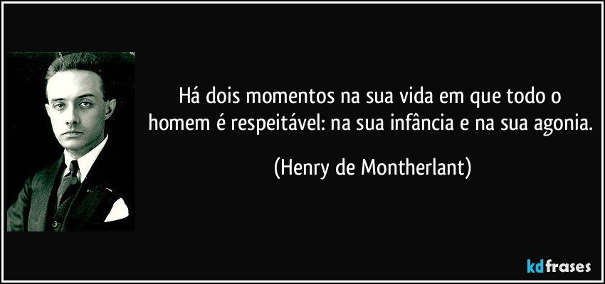 Há dois momentos na sua vida em que todo o homem é respeitável: na sua infância e na sua agonia. (Henry de Montherlant)