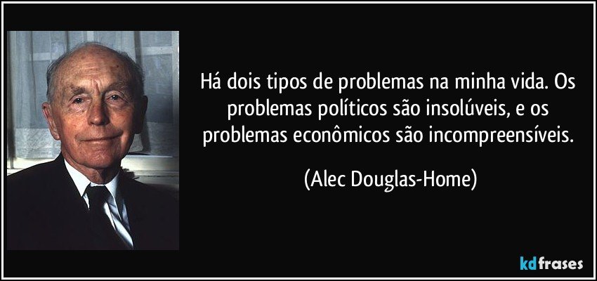 Há dois tipos de problemas na minha vida. Os problemas políticos são insolúveis, e os problemas econômicos são incompreensíveis. (Alec Douglas-Home)