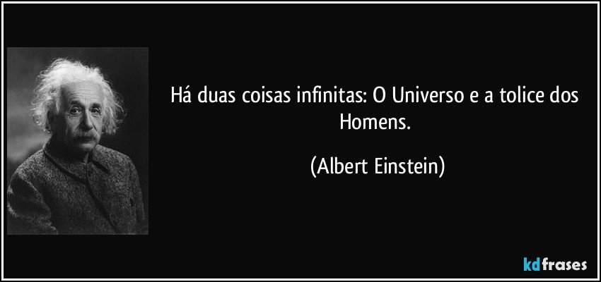 Há duas coisas infinitas: O Universo e a tolice dos Homens. (Albert Einstein)