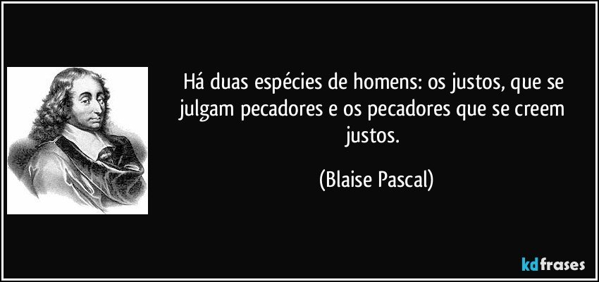 Há duas espécies de homens: os justos, que se julgam pecadores e os pecadores que se creem justos. (Blaise Pascal)